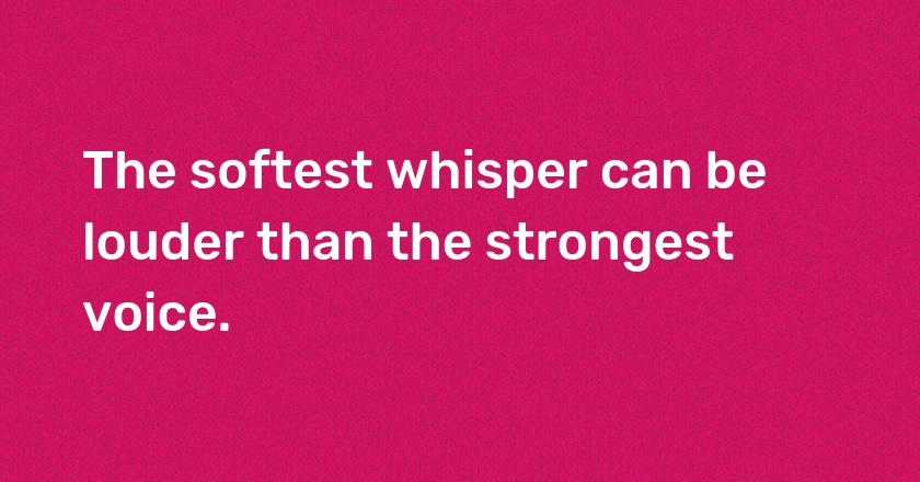 The softest whisper can be louder than the strongest voice.