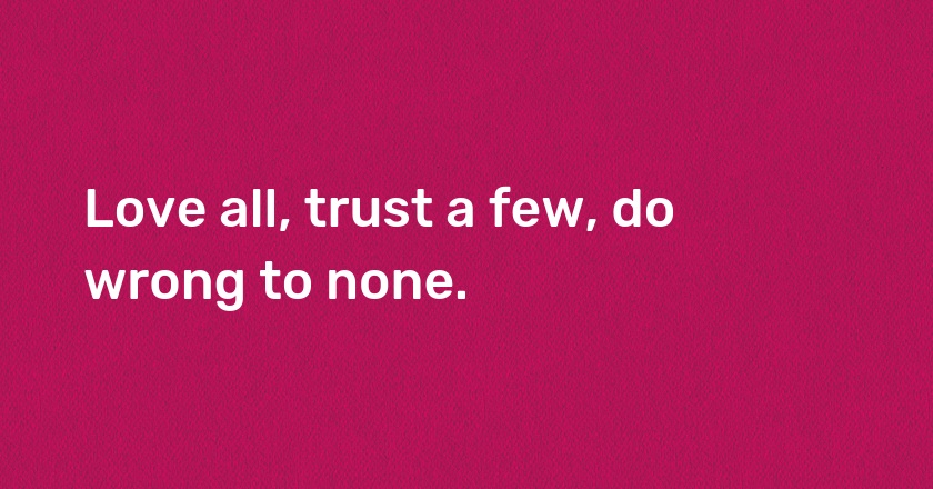 Love all, trust a few, do wrong to none.