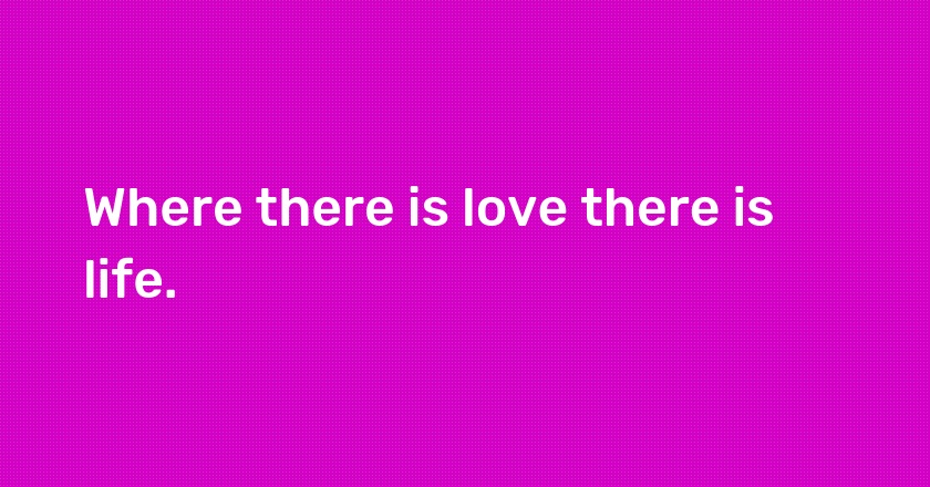 Where there is love there is life.