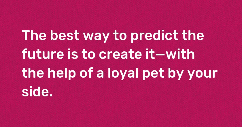 The best way to predict the future is to create it—with the help of a loyal pet by your side.