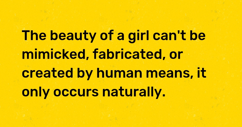 The beauty of a girl can't be mimicked, fabricated, or created by human means, it only occurs naturally.