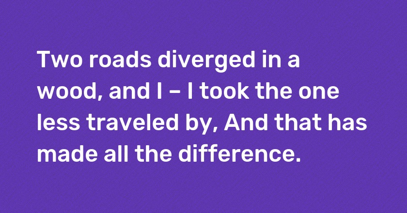 Two roads diverged in a wood, and I – I took the one less traveled by, And that has made all the difference.