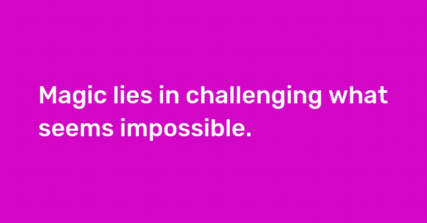 Magic lies in challenging what seems impossible.