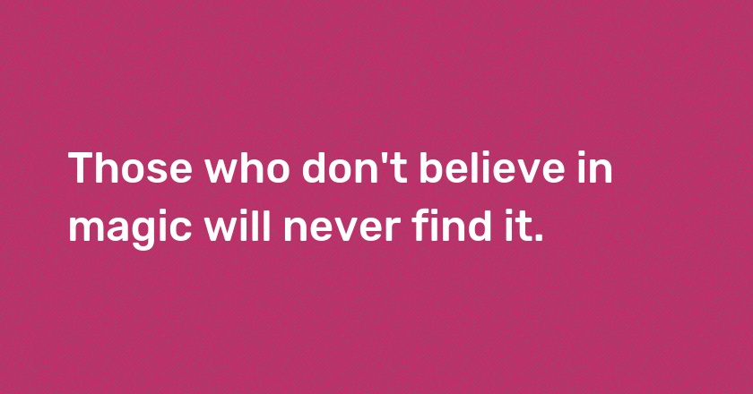 Those who don't believe in magic will never find it.