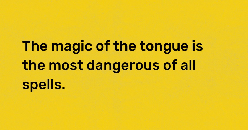 The magic of the tongue is the most dangerous of all spells.