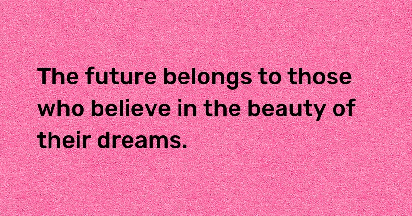 The future belongs to those who believe in the beauty of their dreams.