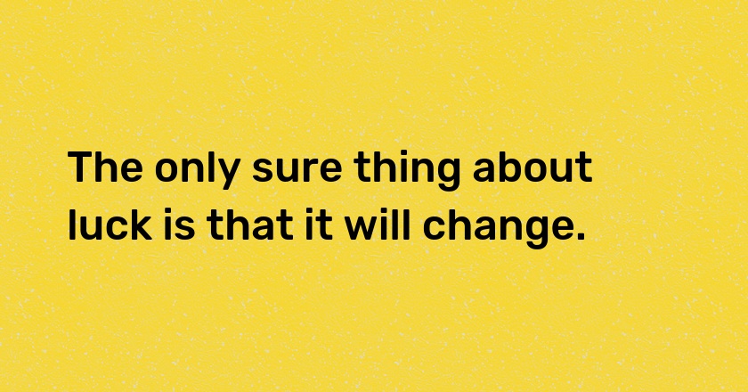 The only sure thing about luck is that it will change.