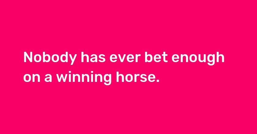 Nobody has ever bet enough on a winning horse.