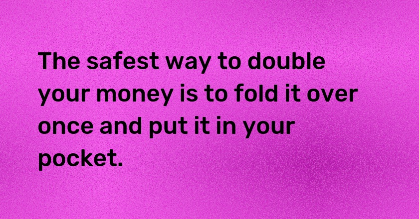 The safest way to double your money is to fold it over once and put it in your pocket.