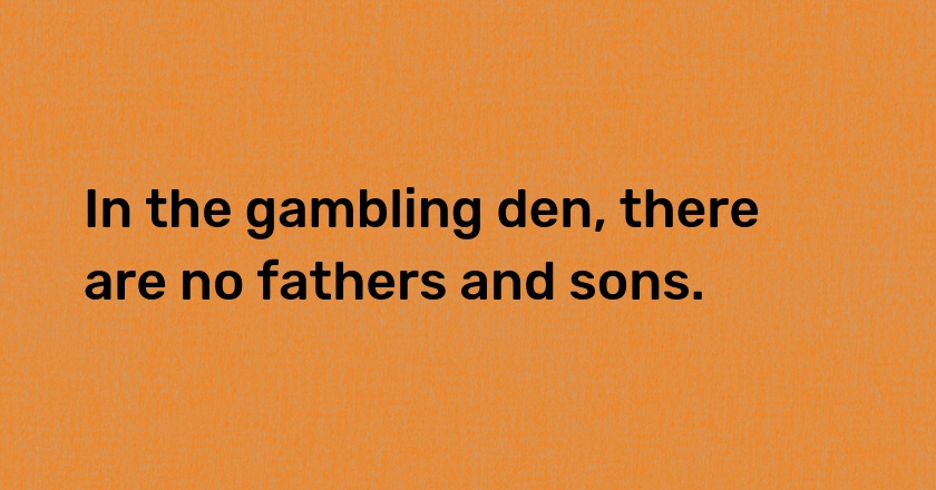 In the gambling den, there are no fathers and sons.