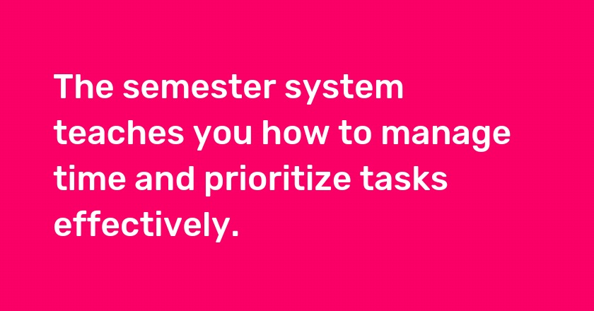 The semester system teaches you how to manage time and prioritize tasks effectively.