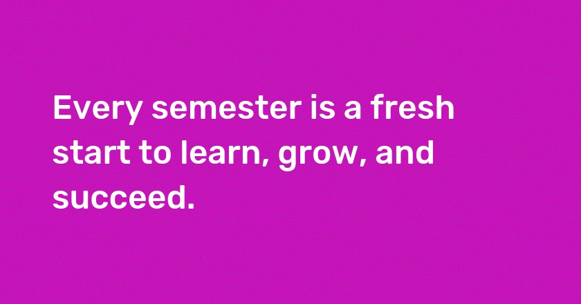 Every semester is a fresh start to learn, grow, and succeed.