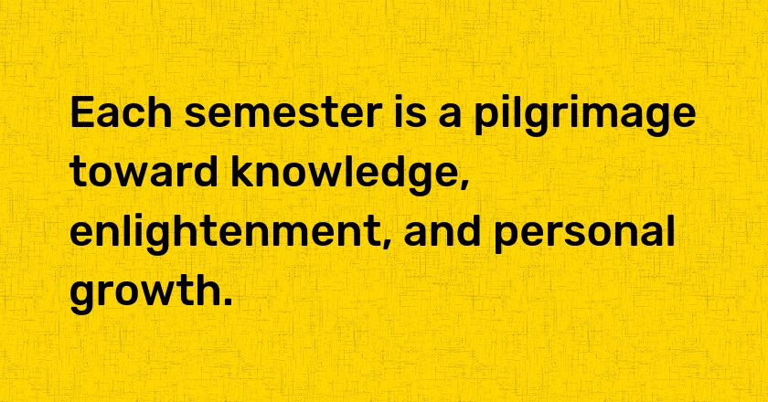 Each semester is a pilgrimage toward knowledge, enlightenment, and personal growth.