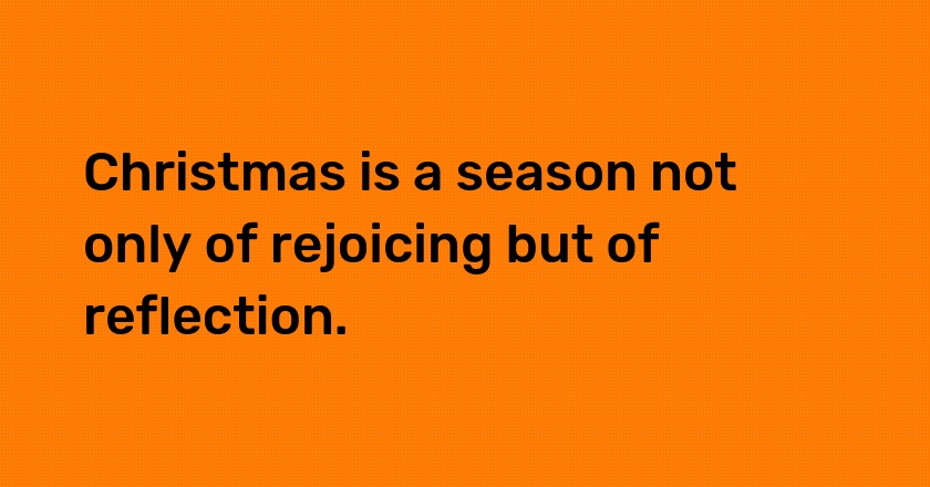 Christmas is a season not only of rejoicing but of reflection.