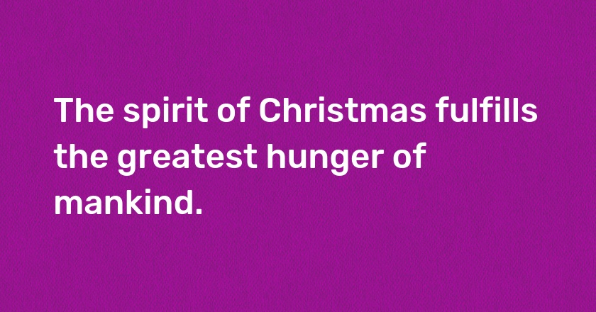 The spirit of Christmas fulfills the greatest hunger of mankind.