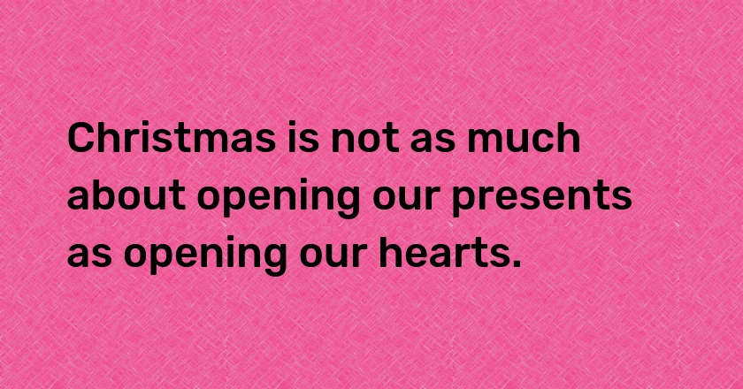 Christmas is not as much about opening our presents as opening our hearts.