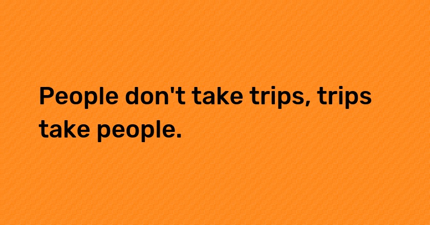 People don't take trips, trips take people.