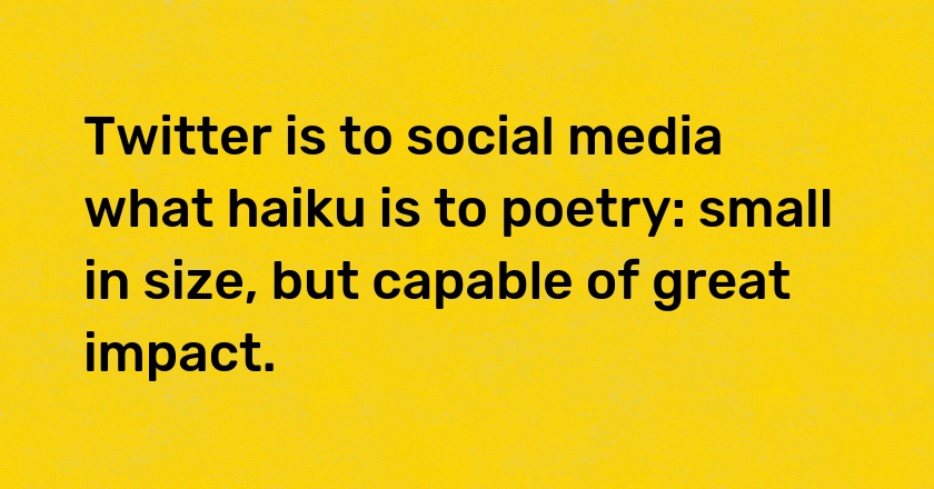 Twitter is to social media what haiku is to poetry: small in size, but capable of great impact.