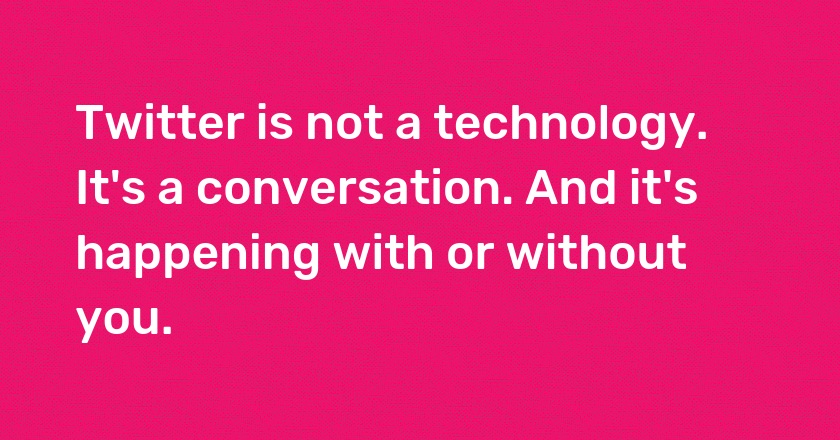 Twitter is not a technology. It's a conversation. And it's happening with or without you.