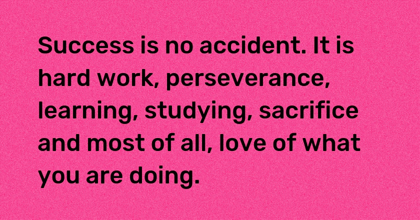 Success is no accident. It is hard work, perseverance, learning, studying, sacrifice and most of all, love of what you are doing.