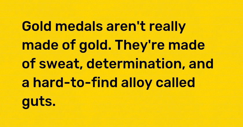 Gold medals aren't really made of gold. They're made of sweat, determination, and a hard-to-find alloy called guts.