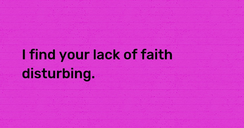 I find your lack of faith disturbing.