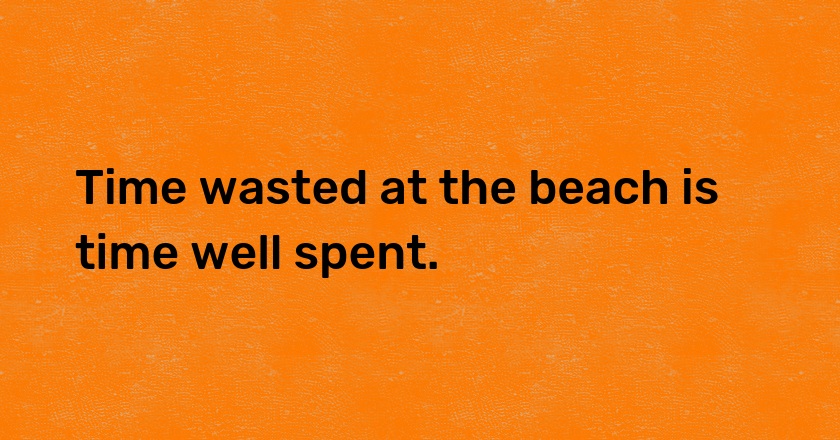 Time wasted at the beach is time well spent.