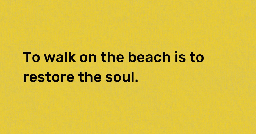 To walk on the beach is to restore the soul.