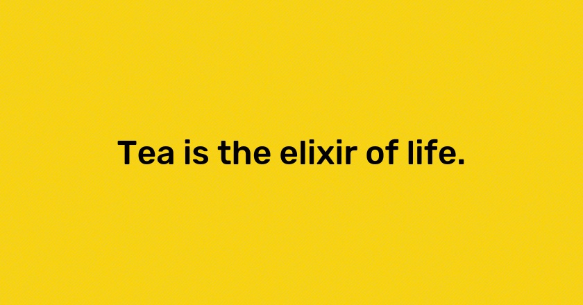 Tea is the elixir of life.