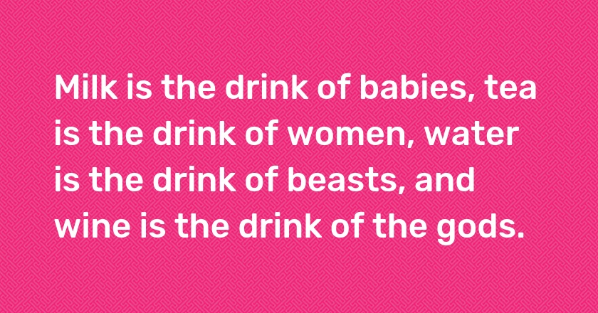 Milk is the drink of babies, tea is the drink of women, water is the drink of beasts, and wine is the drink of the gods.