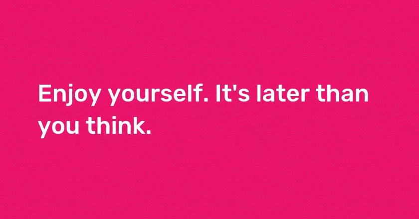 Enjoy yourself. It's later than you think.