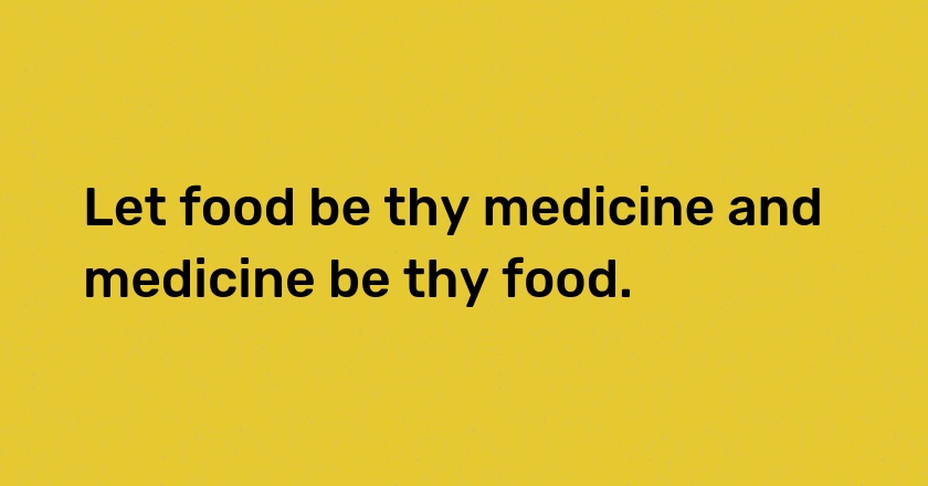 Let food be thy medicine and medicine be thy food.