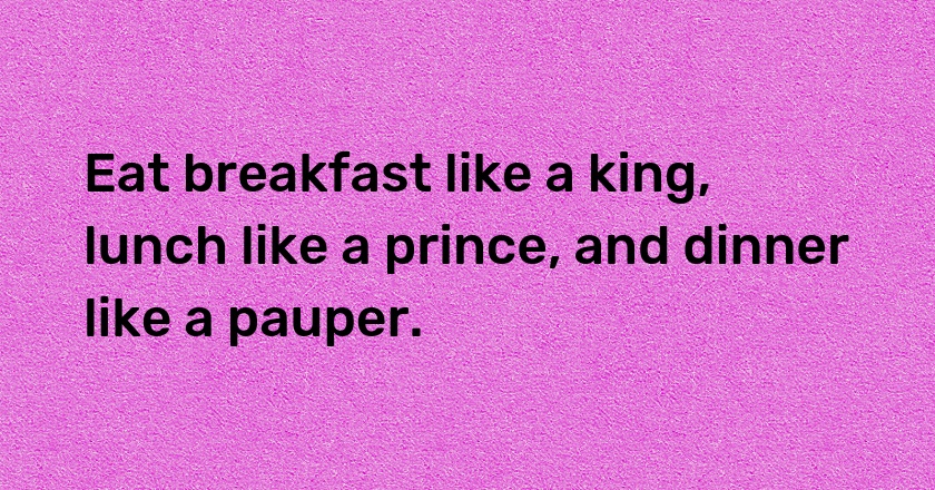 Eat breakfast like a king, lunch like a prince, and dinner like a pauper.