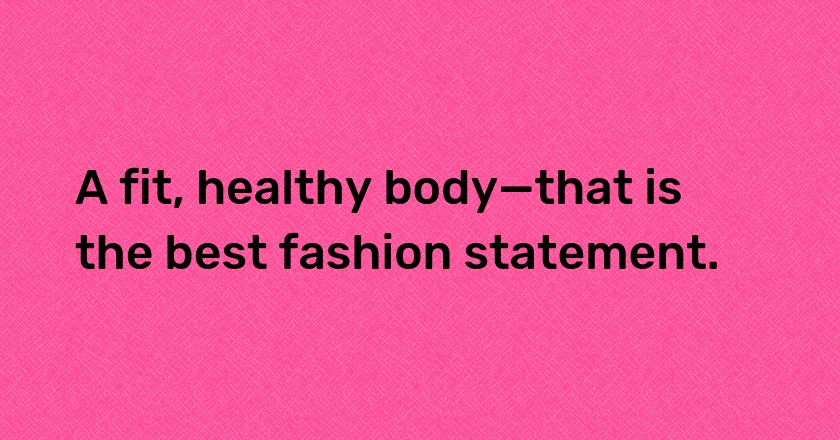 A fit, healthy body—that is the best fashion statement.