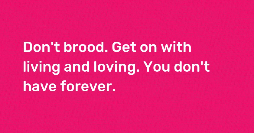 Don't brood. Get on with living and loving. You don't have forever.