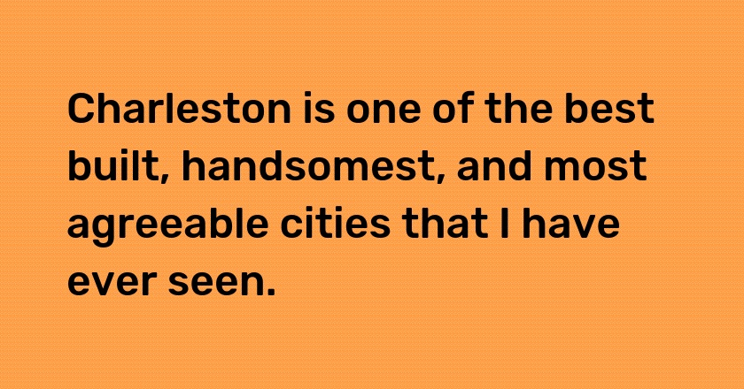 Charleston is one of the best built, handsomest, and most agreeable cities that I have ever seen.