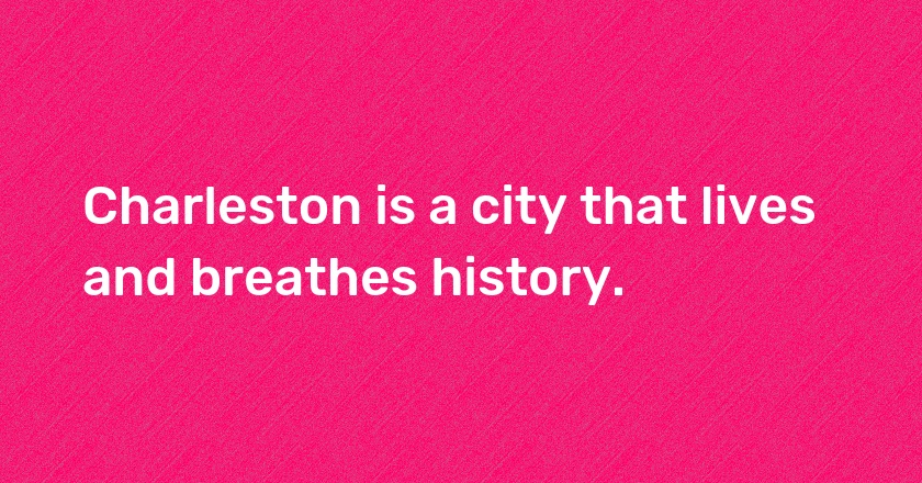 Charleston is a city that lives and breathes history.