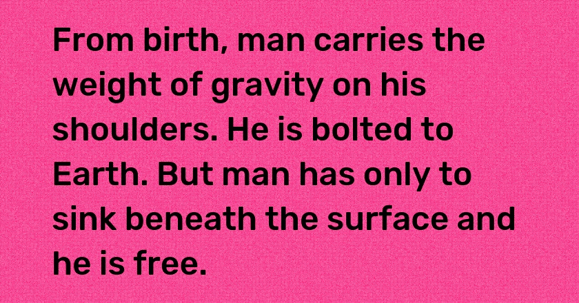 From birth, man carries the weight of gravity on his shoulders. He is bolted to Earth. But man has only to sink beneath the surface and he is free.