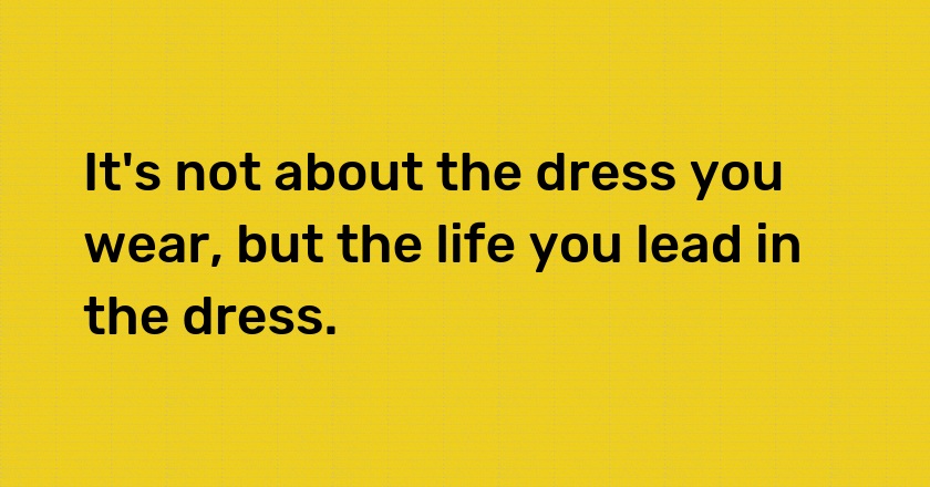 It's not about the dress you wear, but the life you lead in the dress.