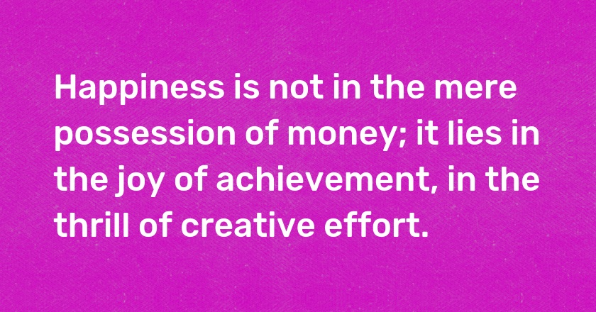 Happiness is not in the mere possession of money; it lies in the joy of achievement, in the thrill of creative effort.