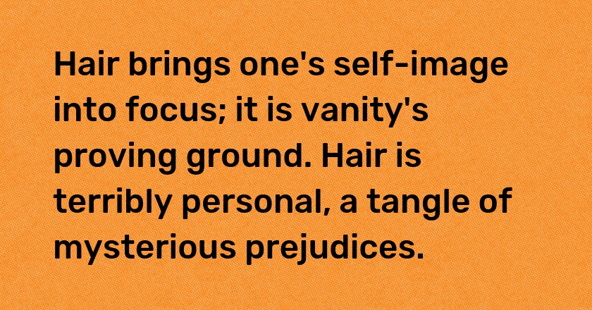 Hair brings one's self-image into focus; it is vanity's proving ground. Hair is terribly personal, a tangle of mysterious prejudices.