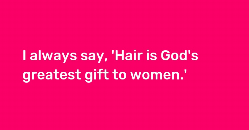 I always say, 'Hair is God's greatest gift to women.'