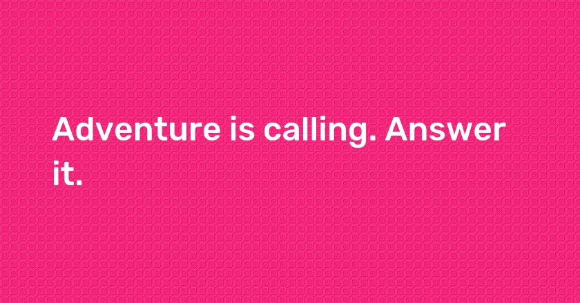 Adventure is calling. Answer it.