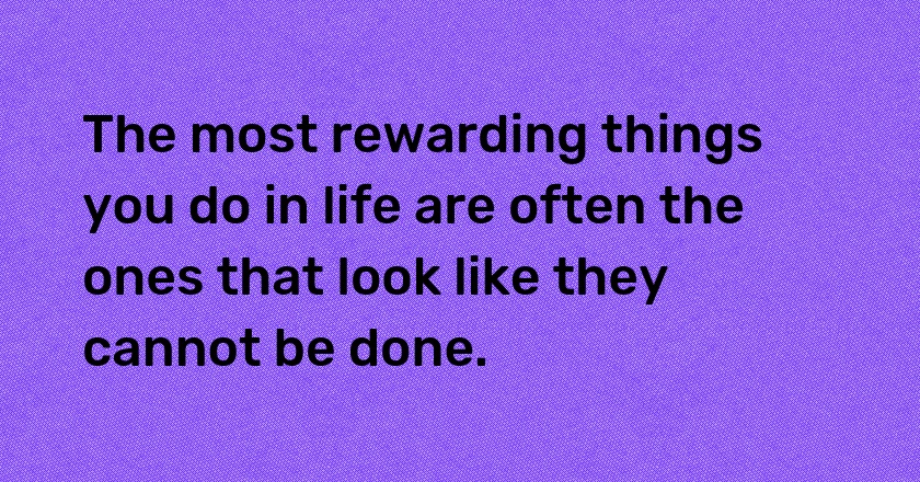 The most rewarding things you do in life are often the ones that look like they cannot be done.