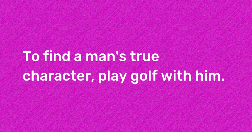 To find a man's true character, play golf with him.