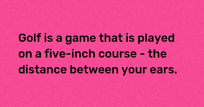 Golf is a game that is played on a five-inch course - the distance between your ears.