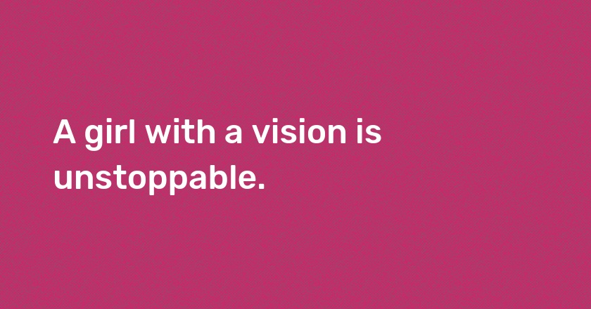 A girl with a vision is unstoppable.