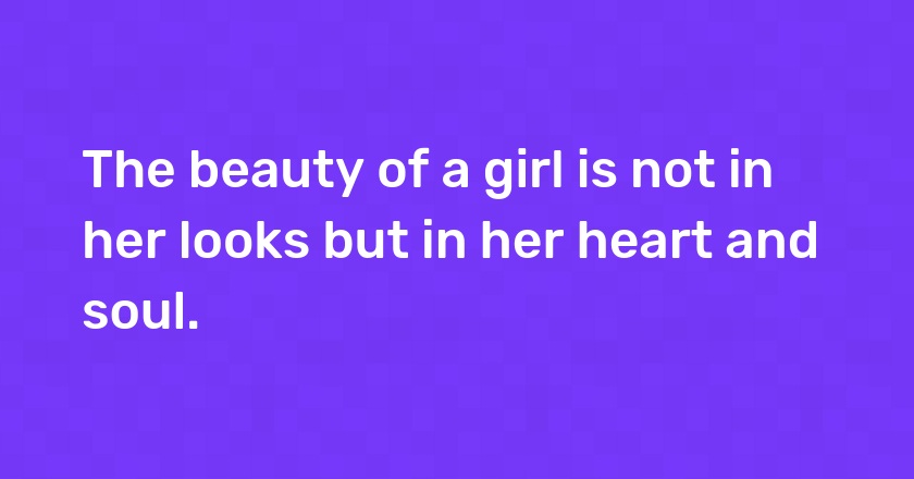 The beauty of a girl is not in her looks but in her heart and soul.