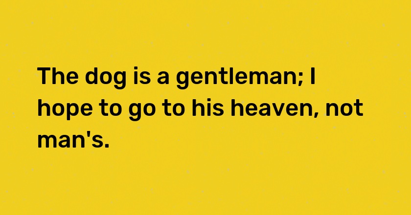 The dog is a gentleman; I hope to go to his heaven, not man's.