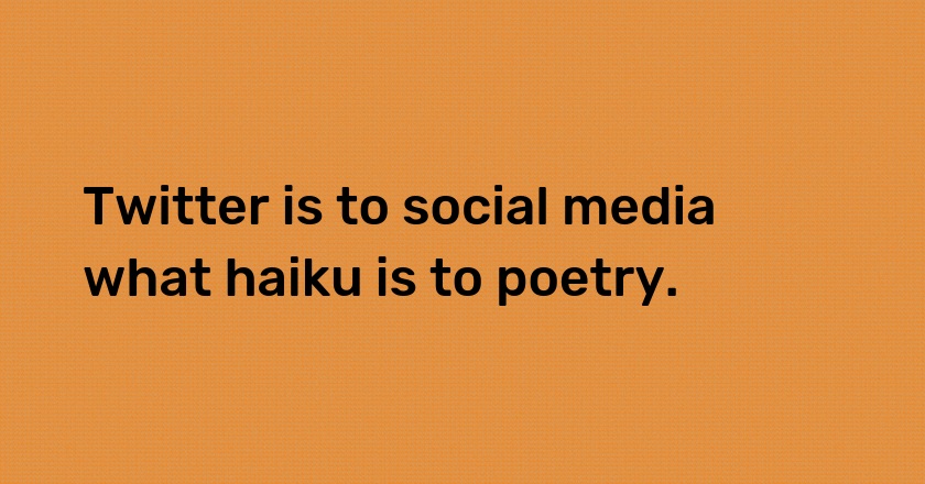 Twitter is to social media what haiku is to poetry.